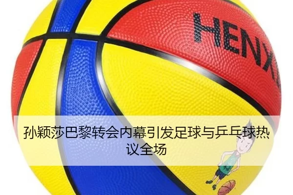 孙颖莎巴黎转会内幕引发足球与乒乓球热议全场